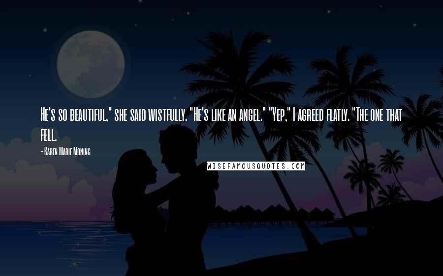 Karen Marie Moning Quotes: He's so beautiful," she said wistfully. "He's like an angel." "Yep," I agreed flatly. "The one that fell.