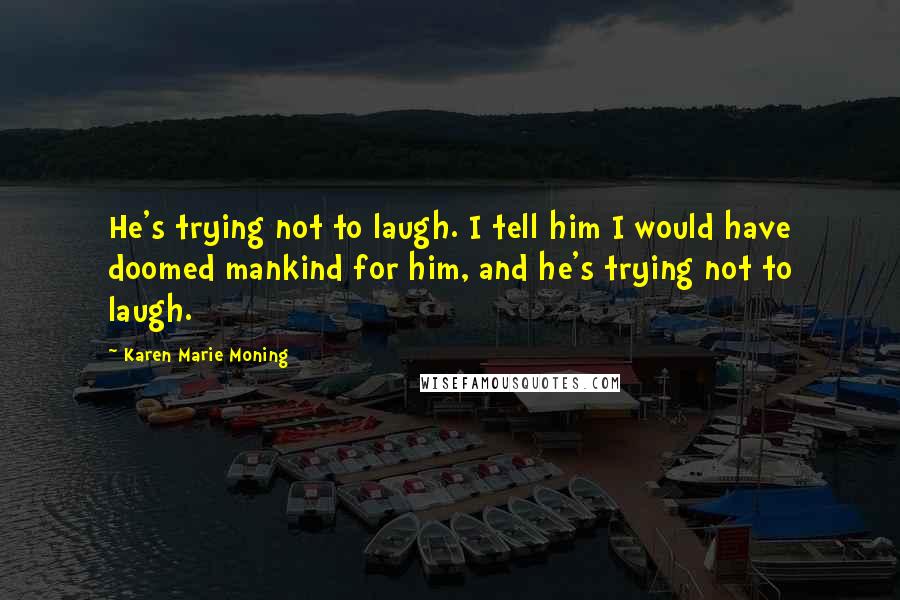 Karen Marie Moning Quotes: He's trying not to laugh. I tell him I would have doomed mankind for him, and he's trying not to laugh.