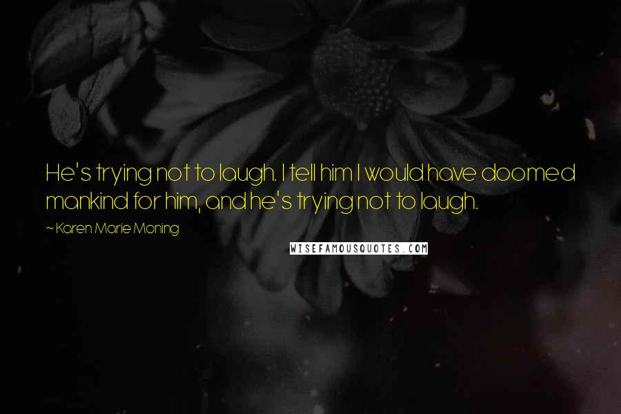 Karen Marie Moning Quotes: He's trying not to laugh. I tell him I would have doomed mankind for him, and he's trying not to laugh.