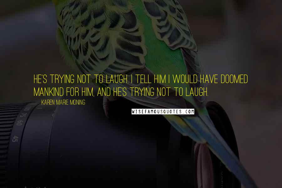 Karen Marie Moning Quotes: He's trying not to laugh. I tell him I would have doomed mankind for him, and he's trying not to laugh.