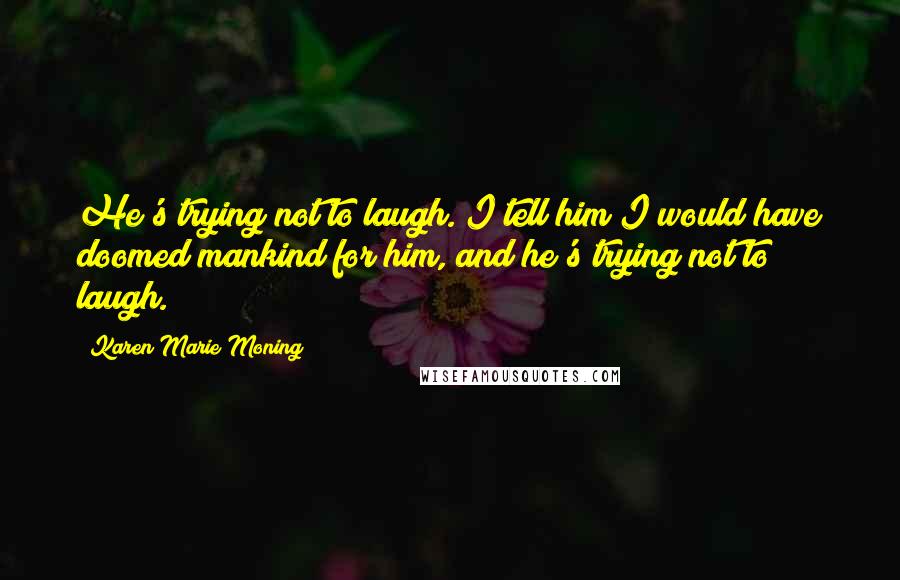 Karen Marie Moning Quotes: He's trying not to laugh. I tell him I would have doomed mankind for him, and he's trying not to laugh.