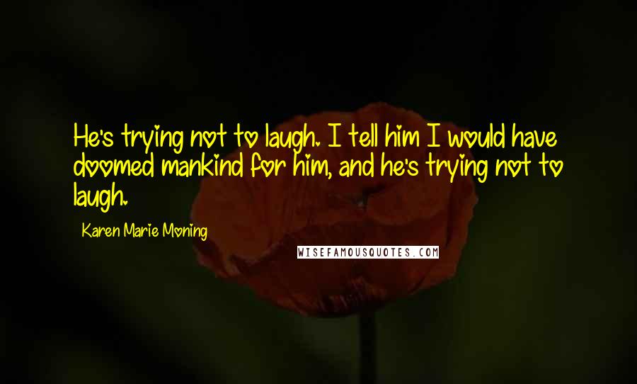 Karen Marie Moning Quotes: He's trying not to laugh. I tell him I would have doomed mankind for him, and he's trying not to laugh.