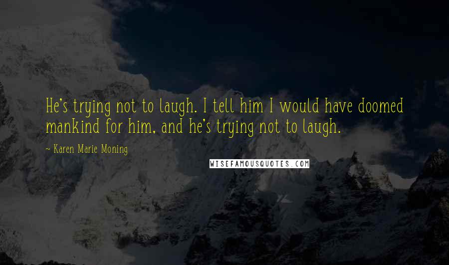 Karen Marie Moning Quotes: He's trying not to laugh. I tell him I would have doomed mankind for him, and he's trying not to laugh.