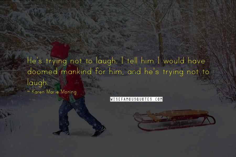 Karen Marie Moning Quotes: He's trying not to laugh. I tell him I would have doomed mankind for him, and he's trying not to laugh.