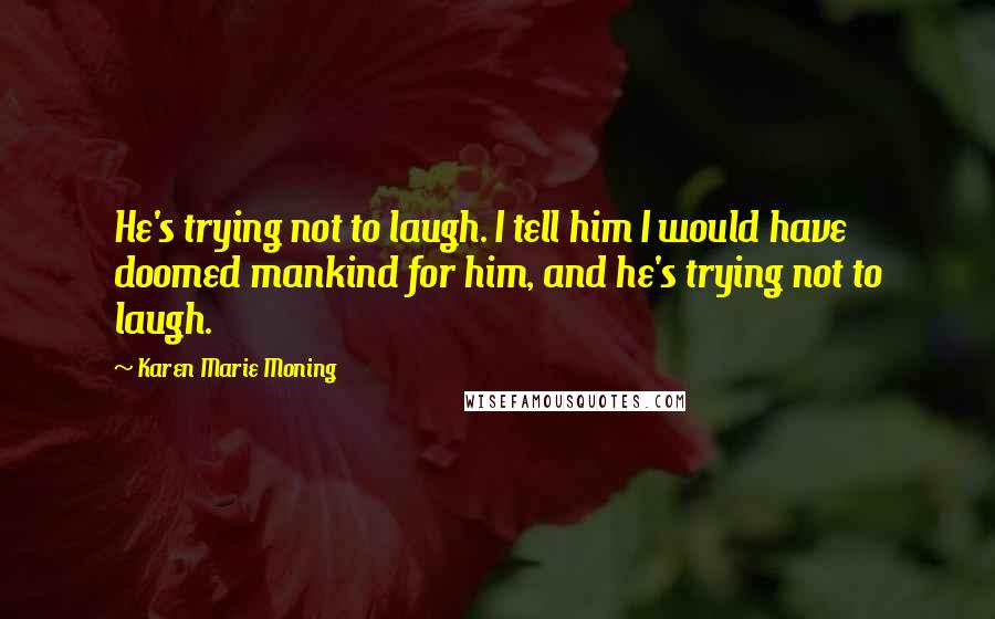 Karen Marie Moning Quotes: He's trying not to laugh. I tell him I would have doomed mankind for him, and he's trying not to laugh.