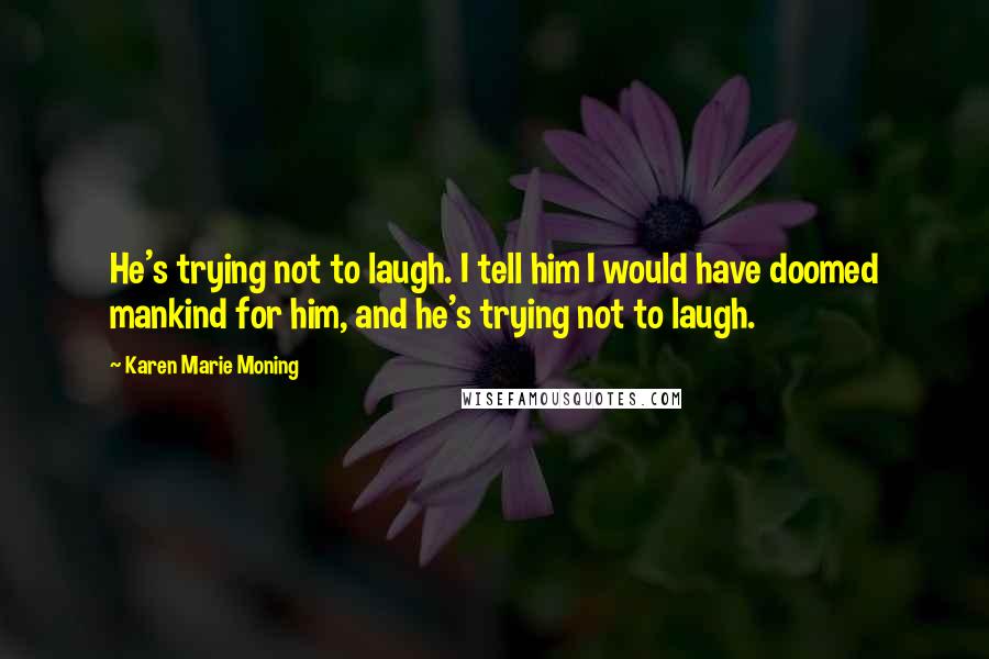 Karen Marie Moning Quotes: He's trying not to laugh. I tell him I would have doomed mankind for him, and he's trying not to laugh.