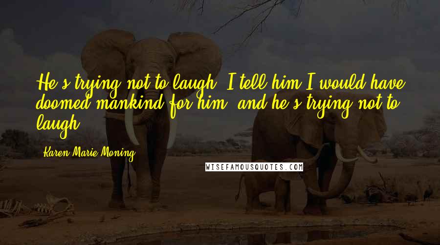 Karen Marie Moning Quotes: He's trying not to laugh. I tell him I would have doomed mankind for him, and he's trying not to laugh.