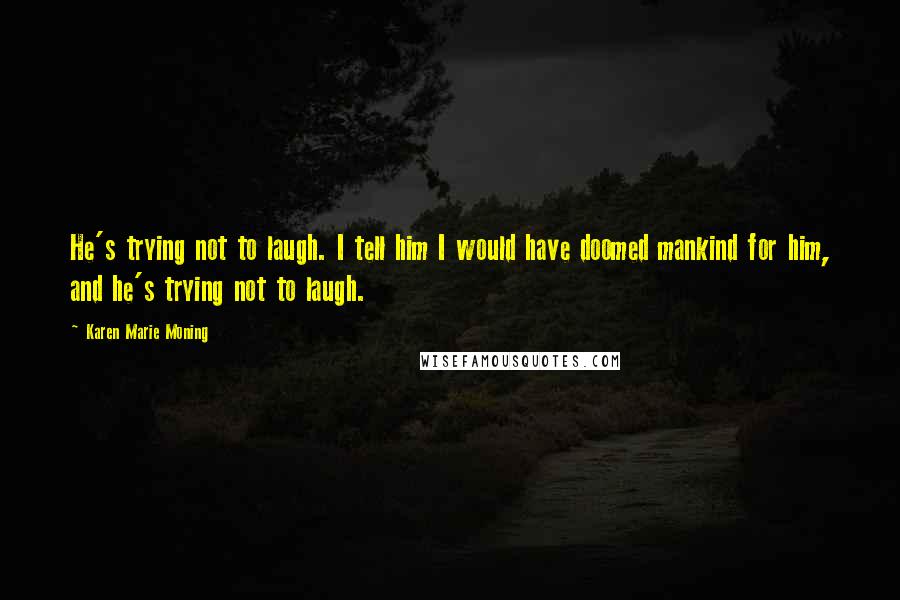 Karen Marie Moning Quotes: He's trying not to laugh. I tell him I would have doomed mankind for him, and he's trying not to laugh.