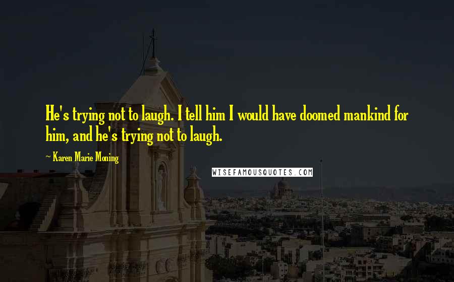 Karen Marie Moning Quotes: He's trying not to laugh. I tell him I would have doomed mankind for him, and he's trying not to laugh.