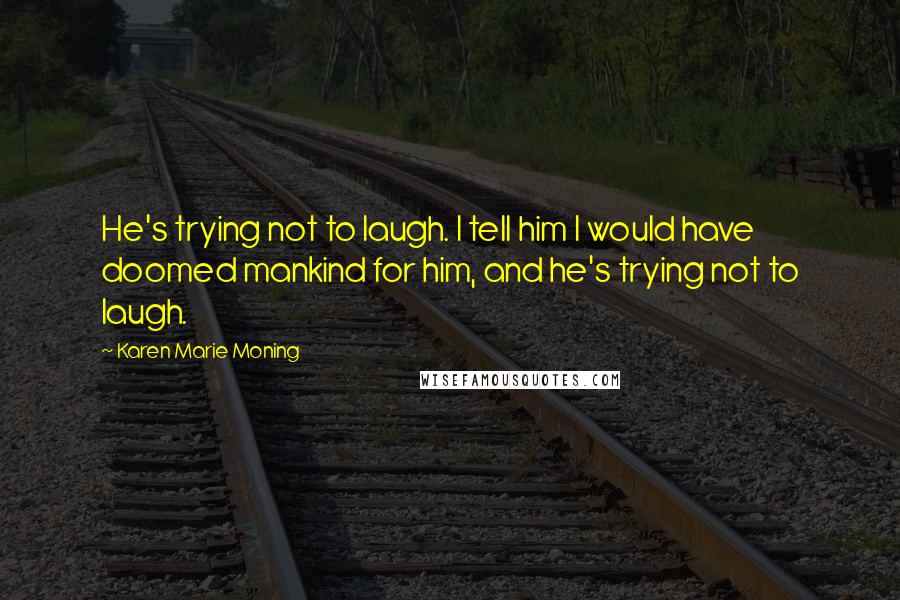 Karen Marie Moning Quotes: He's trying not to laugh. I tell him I would have doomed mankind for him, and he's trying not to laugh.