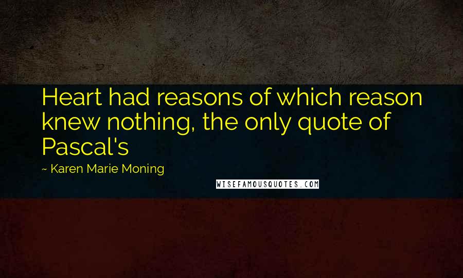 Karen Marie Moning Quotes: Heart had reasons of which reason knew nothing, the only quote of Pascal's