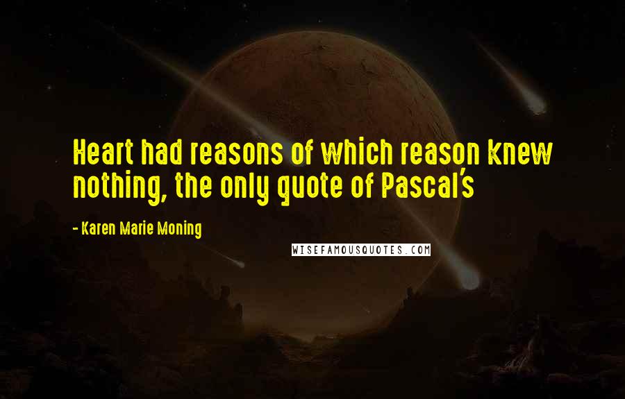 Karen Marie Moning Quotes: Heart had reasons of which reason knew nothing, the only quote of Pascal's