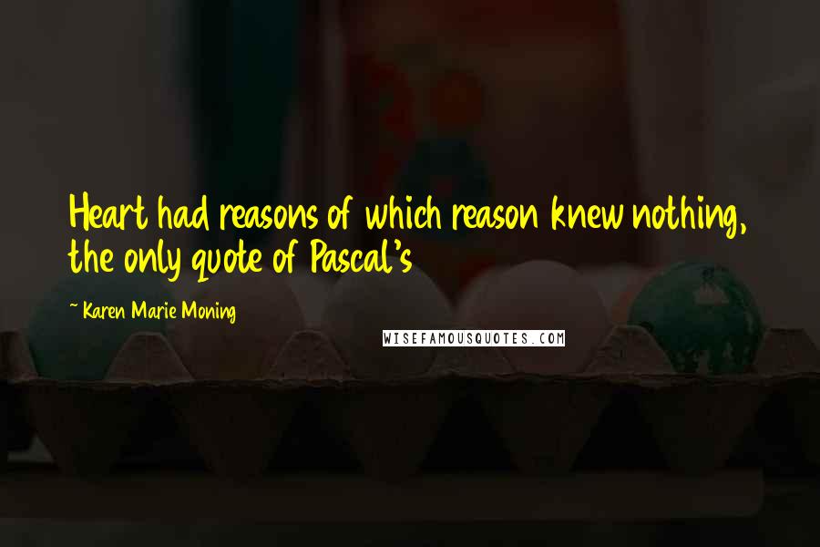 Karen Marie Moning Quotes: Heart had reasons of which reason knew nothing, the only quote of Pascal's