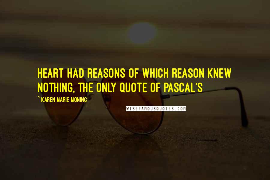 Karen Marie Moning Quotes: Heart had reasons of which reason knew nothing, the only quote of Pascal's