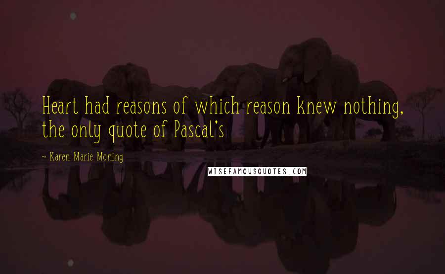 Karen Marie Moning Quotes: Heart had reasons of which reason knew nothing, the only quote of Pascal's