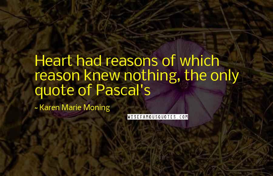 Karen Marie Moning Quotes: Heart had reasons of which reason knew nothing, the only quote of Pascal's