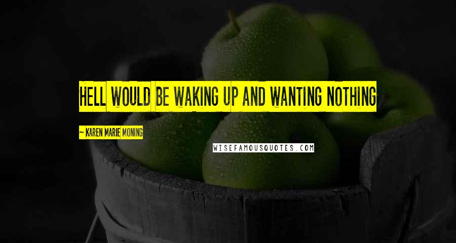 Karen Marie Moning Quotes: Hell would be waking up and wanting nothing