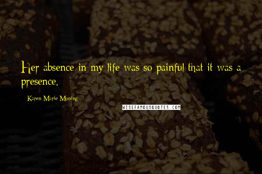 Karen Marie Moning Quotes: Her absence in my life was so painful that it was a presence.