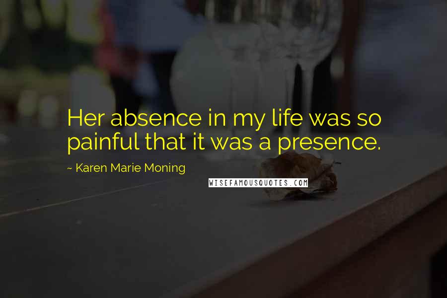Karen Marie Moning Quotes: Her absence in my life was so painful that it was a presence.