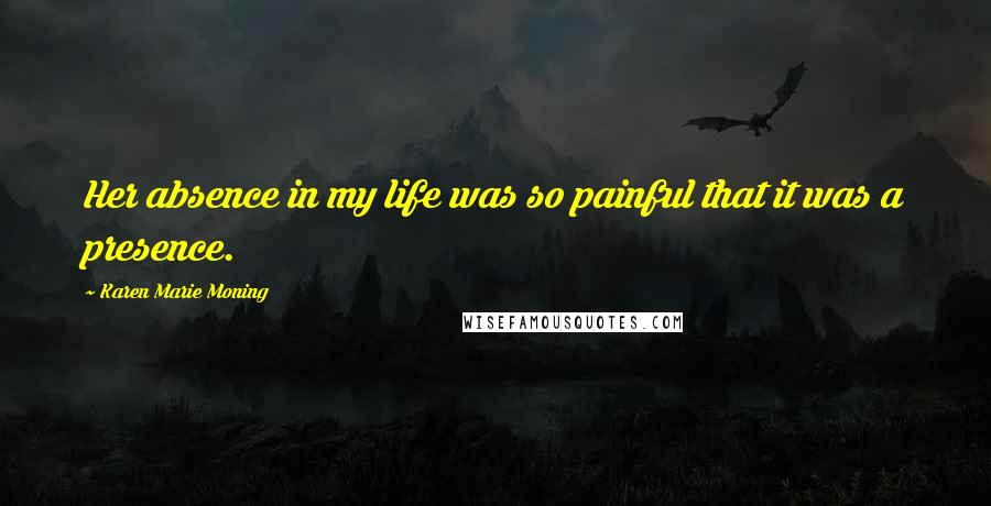 Karen Marie Moning Quotes: Her absence in my life was so painful that it was a presence.