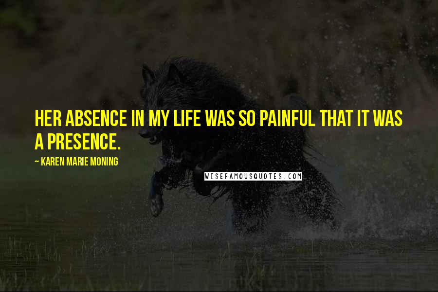 Karen Marie Moning Quotes: Her absence in my life was so painful that it was a presence.