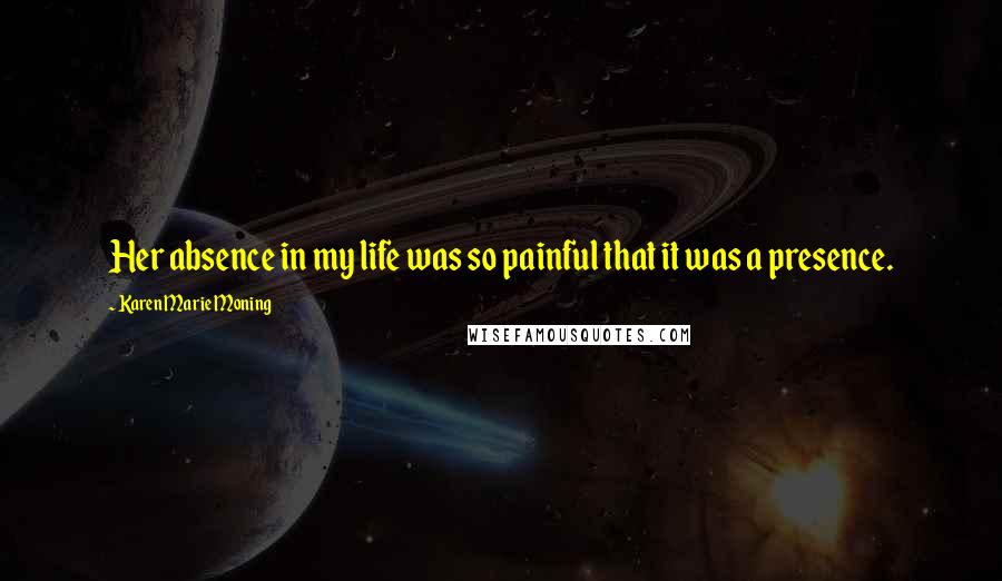 Karen Marie Moning Quotes: Her absence in my life was so painful that it was a presence.