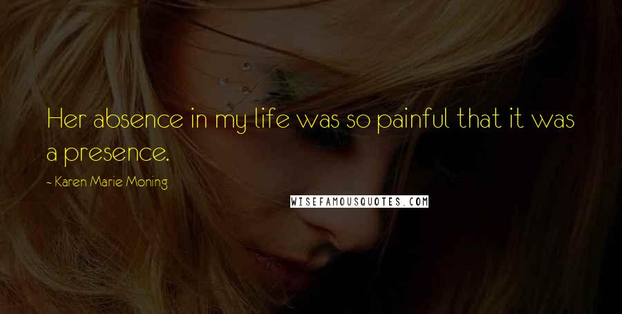 Karen Marie Moning Quotes: Her absence in my life was so painful that it was a presence.