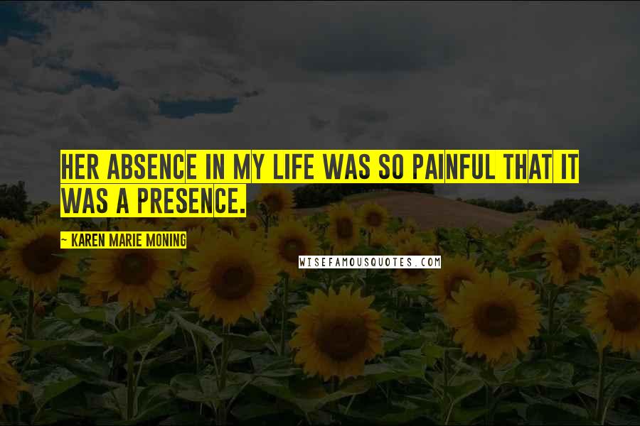 Karen Marie Moning Quotes: Her absence in my life was so painful that it was a presence.