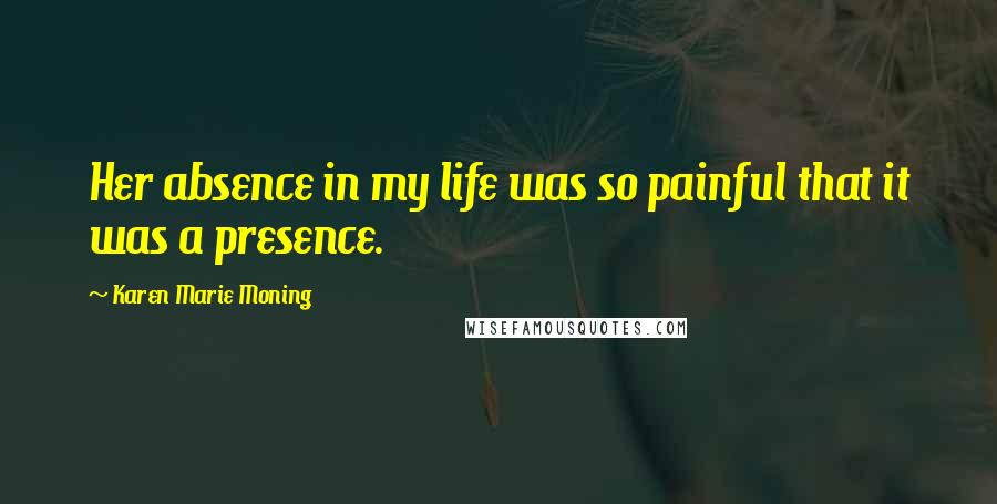 Karen Marie Moning Quotes: Her absence in my life was so painful that it was a presence.