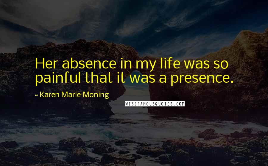 Karen Marie Moning Quotes: Her absence in my life was so painful that it was a presence.