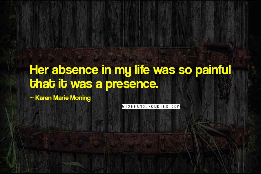 Karen Marie Moning Quotes: Her absence in my life was so painful that it was a presence.