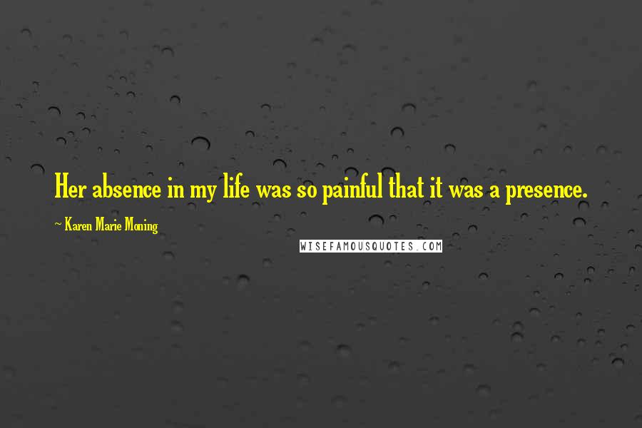 Karen Marie Moning Quotes: Her absence in my life was so painful that it was a presence.