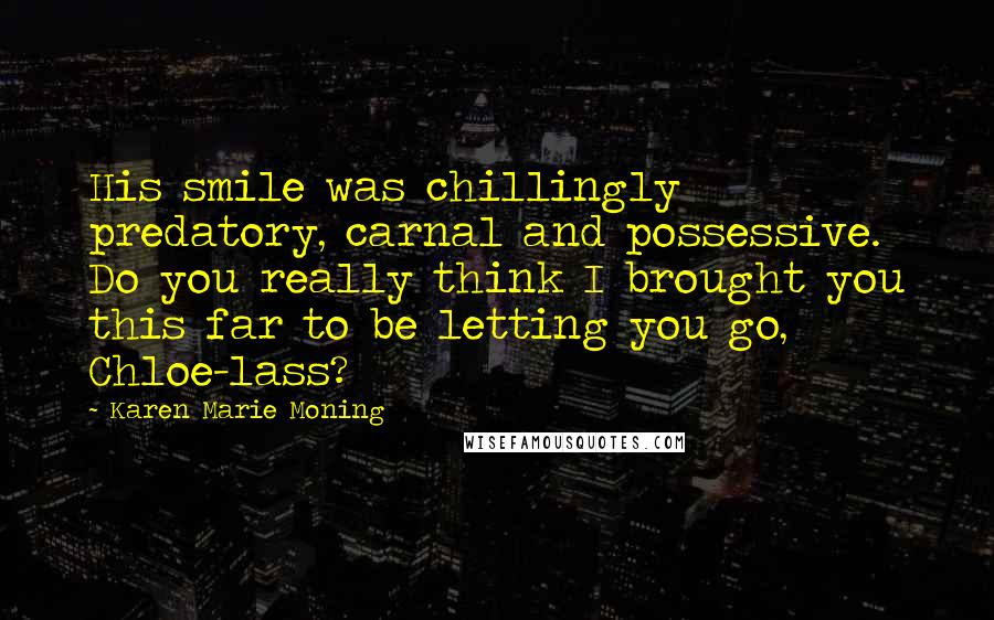 Karen Marie Moning Quotes: His smile was chillingly predatory, carnal and possessive. Do you really think I brought you this far to be letting you go, Chloe-lass?