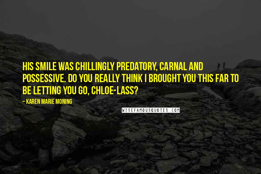 Karen Marie Moning Quotes: His smile was chillingly predatory, carnal and possessive. Do you really think I brought you this far to be letting you go, Chloe-lass?