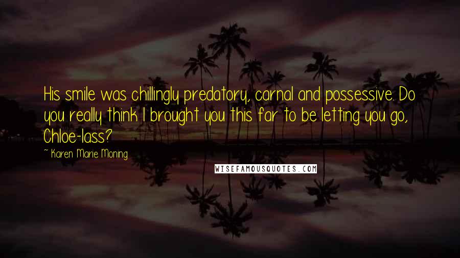 Karen Marie Moning Quotes: His smile was chillingly predatory, carnal and possessive. Do you really think I brought you this far to be letting you go, Chloe-lass?