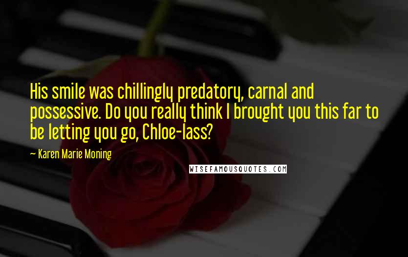 Karen Marie Moning Quotes: His smile was chillingly predatory, carnal and possessive. Do you really think I brought you this far to be letting you go, Chloe-lass?