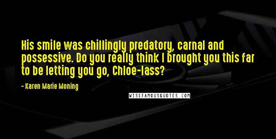 Karen Marie Moning Quotes: His smile was chillingly predatory, carnal and possessive. Do you really think I brought you this far to be letting you go, Chloe-lass?