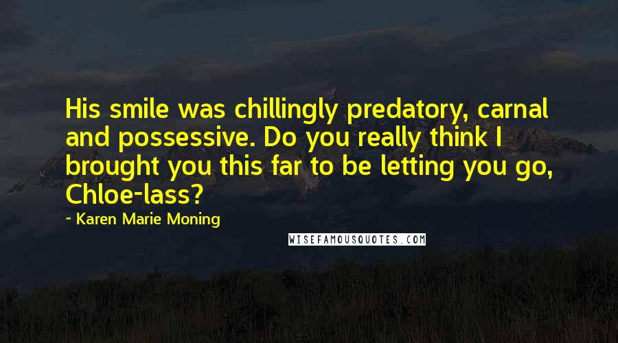 Karen Marie Moning Quotes: His smile was chillingly predatory, carnal and possessive. Do you really think I brought you this far to be letting you go, Chloe-lass?