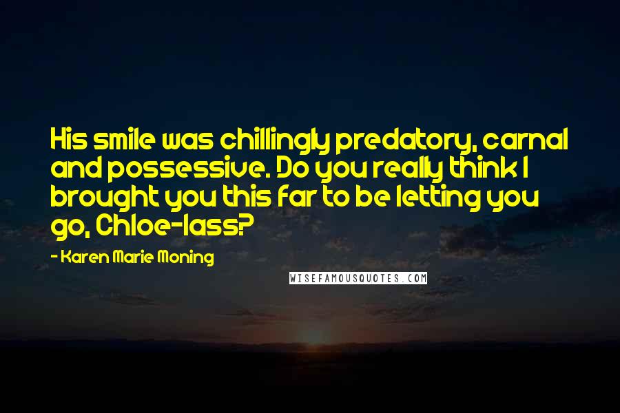 Karen Marie Moning Quotes: His smile was chillingly predatory, carnal and possessive. Do you really think I brought you this far to be letting you go, Chloe-lass?