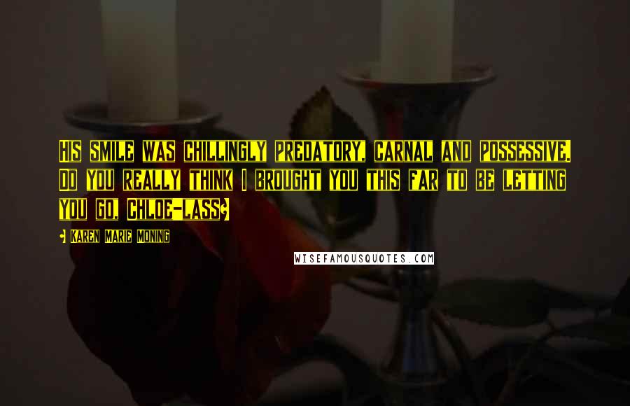 Karen Marie Moning Quotes: His smile was chillingly predatory, carnal and possessive. Do you really think I brought you this far to be letting you go, Chloe-lass?
