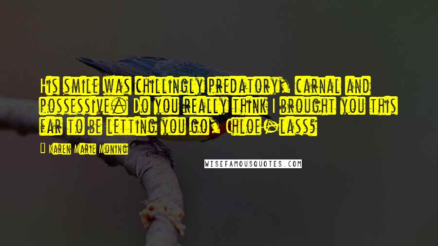 Karen Marie Moning Quotes: His smile was chillingly predatory, carnal and possessive. Do you really think I brought you this far to be letting you go, Chloe-lass?