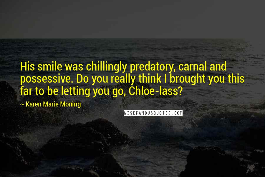 Karen Marie Moning Quotes: His smile was chillingly predatory, carnal and possessive. Do you really think I brought you this far to be letting you go, Chloe-lass?