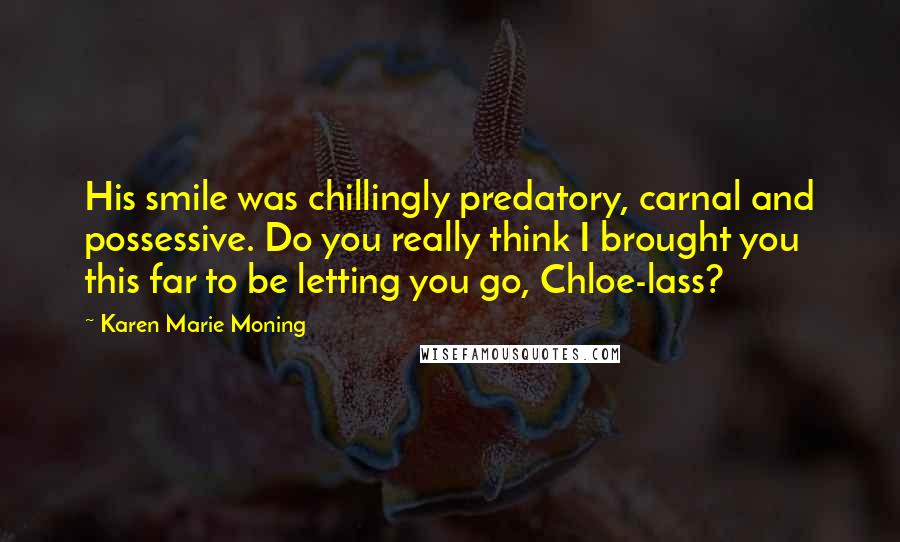 Karen Marie Moning Quotes: His smile was chillingly predatory, carnal and possessive. Do you really think I brought you this far to be letting you go, Chloe-lass?