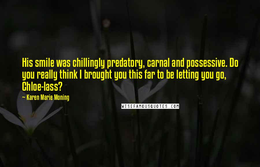 Karen Marie Moning Quotes: His smile was chillingly predatory, carnal and possessive. Do you really think I brought you this far to be letting you go, Chloe-lass?