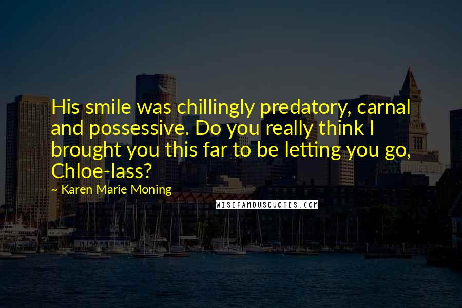 Karen Marie Moning Quotes: His smile was chillingly predatory, carnal and possessive. Do you really think I brought you this far to be letting you go, Chloe-lass?