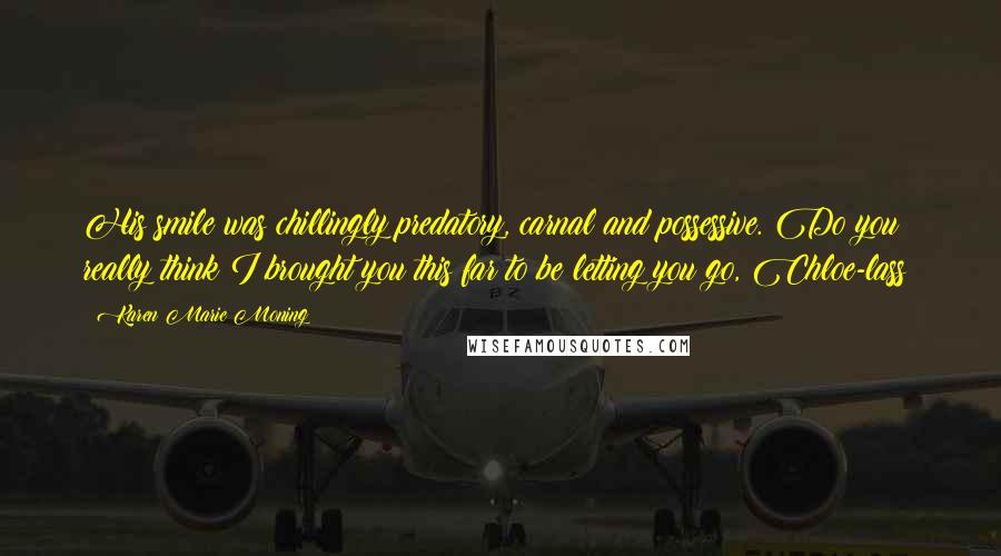 Karen Marie Moning Quotes: His smile was chillingly predatory, carnal and possessive. Do you really think I brought you this far to be letting you go, Chloe-lass?