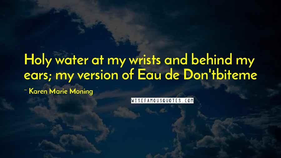 Karen Marie Moning Quotes: Holy water at my wrists and behind my ears; my version of Eau de Don'tbiteme