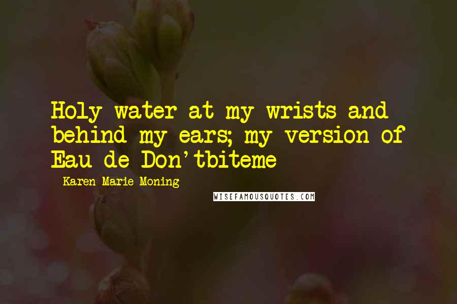 Karen Marie Moning Quotes: Holy water at my wrists and behind my ears; my version of Eau de Don'tbiteme