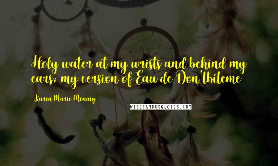 Karen Marie Moning Quotes: Holy water at my wrists and behind my ears; my version of Eau de Don'tbiteme