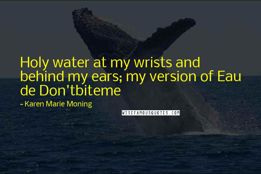 Karen Marie Moning Quotes: Holy water at my wrists and behind my ears; my version of Eau de Don'tbiteme